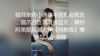 猫耳傲娇小偶像半夜私会男友，猫爪白丝润滑液足交，爆炒阿黑颜高潮大神『鸡教练』爆操勾人小妖精