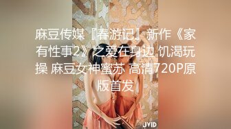 麻豆传媒『春游记』新作《家有性事2》之爱在身边 饥渴玩操 麻豆女神蜜苏 高清720P原版首发