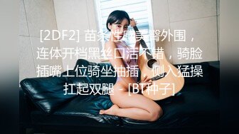 [2DF2] 苗条性感美臀外围，连体开档黑丝口活不错，骑脸插嘴上位骑坐抽插，侧入猛操扛起双腿 - [BT种子]