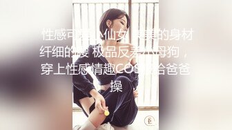  性感可爱小仙女 美美的身材纤细的腰 极品反差小母狗，穿上性感情趣COS服给爸爸操