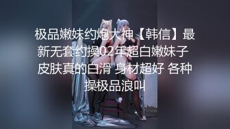 极品嫩妹约炮大神【韩信】最新无套约操02年超白嫩妹子 皮肤真的白滑 身材超好 各种操极品浪叫