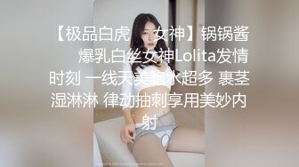 【极品白虎❤️女神】锅锅酱❤️ 爆乳白丝女神Lolita发情时刻 一线天美鲍水超多 裹茎湿淋淋 律动抽刺享用美妙内射