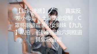 【新片速遞】  ⚫️⚫️真实反差小母狗！土豪重金定制，C罩杯眼镜苗条少女嫩妹【九九】私拍，各种制服脸穴同框道具紫薇自调