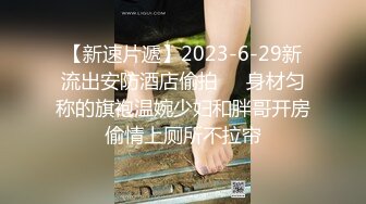 【新速片遞】2023-6-29新流出安防酒店偷拍❤️身材匀称的旗袍温婉少妇和胖哥开房偷情上厕所不拉帘