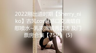 2022刚出道时期【Sherry_niko】古风cos魅惑口交滴蜡自慰喷水~乳夹滴蜡秀口活 及门票房合集【75V】 (5)