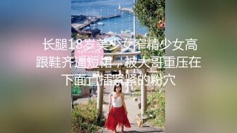  长腿18岁美少女窄精少女高跟鞋齐逼短裙，被大哥重压在下面直插紧紧的粉穴