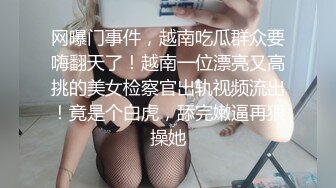 网曝门事件，越南吃瓜群众要嗨翻天了！越南一位漂亮又高挑的美女检察官出轨视频流出！竟是个白虎，舔完嫩逼再狠操她