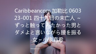 Caribbeancom 加勒比 060323-001 四十九日の未亡人 ～ずっと触ってみたかった男とダメよと言いながら腰を振る女～小泉真希