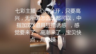 七彩主播~心门全开，只要高兴，无所谓怎么玩都可以，中指加双X道具狂撸诱惑  ，感觉要来了，高潮来了，宝贝快点，用力操！！