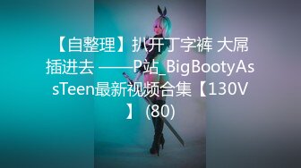 【自整理】扒开丁字裤 大屌插进去 ——P站_BigBootyAssTeen最新视频合集【130V】 (80)