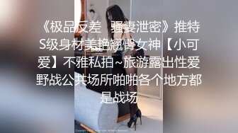 《极品反差✿骚妻泄密》推特S级身材美艳翘臀女神【小可爱】不雅私拍~旅游露出性爱野战公共场所啪啪各个地方都是战场