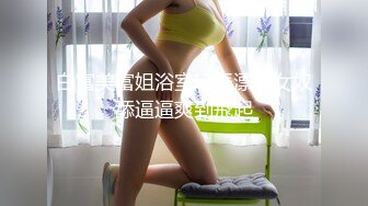 白富美富姐浴室玩弄漂亮女奴舔逼逼爽到飛起