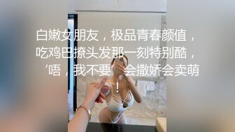 白嫩女朋友，极品青春颜值，吃鸡巴撩头发那一刻特别酷，‘唔，我不要’会撒娇会卖萌！