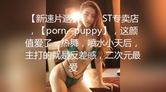 【新速片遞】 ⭐⭐⭐ST专卖店，【porn--puppy】，这颜值爱了，热舞，喷水小天后，主打的就是反差感，二次元最爱⭐⭐⭐