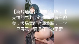 【新片速遞】 2022.10.5，【无情的屌】，外围场，肤白貌美，极品舞蹈老师兼职，一字马展示，骚逼狂干爽歪歪