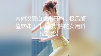 内射汉服白虎小母狗，极品颜值软妹！【国内禁售的女用科技到货】