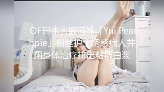 _OF日本大眼萌妹「Yui Peachpie」粉丝护士诱惑病人并用身体治疗排出粘稠白浆