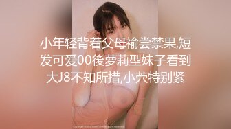 小年轻背着父母褕尝禁果,短发可爱00後萝莉型妹子看到大J8不知所措,小茓特别紧