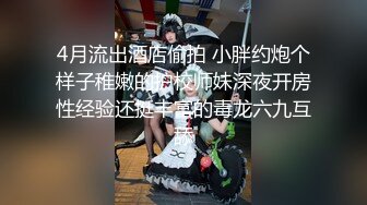 4月流出酒店偷拍 小胖约炮个样子稚嫩的护校师妹深夜开房性经验还挺丰富的毒龙六九互舔