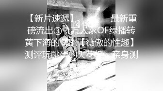 【新片速遞】   ⚫️⚫️最新重磅流出③，万人求OF绿播转黄下海的博主【薇傲的性趣】测评玩跳蛋的天花板，亲身测试真情流露