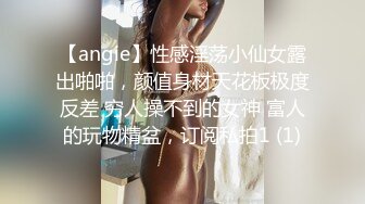 【angie】性感淫荡小仙女露出啪啪，颜值身材天花板极度反差 穷人操不到的女神 富人的玩物精盆，订阅私拍1 (1)