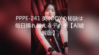 PPPE-241 美BODYの秘訣は毎日挿れ替えるデカチ【AI破解版】