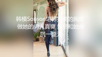 韩模Sonson堪称完美的胸部 做她的男人真爽 好想和她肏屄一整天