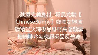 ✿劲爆完美身材✿极品尤物〖ChineseBunny〗巅峰女神顶级精盆火辣极品身材高潮颤挛抽搐呻吟勾魂超极品反差婊