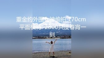 重金约外围女神偷拍 170cm  平面模特  2800共度春宵一刻