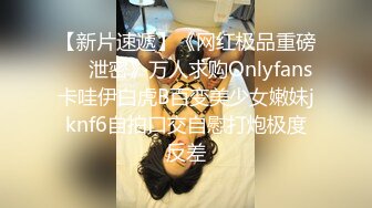 【新片速遞】《网红极品重磅❤️泄密》万人求购Onlyfans卡哇伊白虎B百变美少女嫩妹jknf6自拍口交自慰打炮极度反差