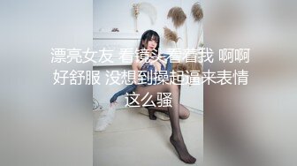  漂亮女友 看镜头看着我 啊啊 好舒服 没想到操起逼来表情这么骚