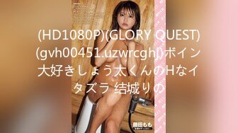 (HD1080P)(GLORY QUEST)(gvh00451.uzwrcghj)ボイン大好きしょう太くんのHなイタズラ 结城りの