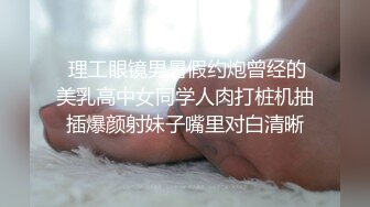   理工眼镜男暑假约炮曾经的 美乳高中女同学人肉打桩机抽插爆颜射妹子嘴里对白清晰