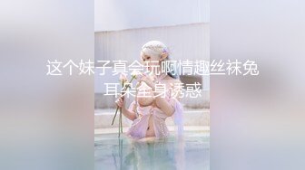 这个妹子真会玩啊情趣丝袜兔耳朵全身诱惑