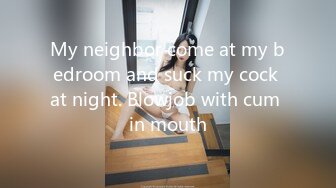 My neighbor come at my bedroom and suck my cock at night. Blowjob with cum in mouth