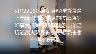 STP22180 给女顾客催情逼逼上药玩双飞，淫荡的按摩店少妇享受技师的按摩服务，揉奶玩逼欲火焚身被小哥轮草抽插叫的好骚