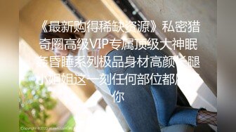 《最新购得稀缺资源》私密猎奇圈高级VIP专属顶级大神眠姦昏睡系列极品身材高颜长腿小姐姐这一刻任何部位都属于你