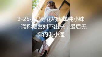 9-25小马寻花约炮单纯小妹，谎称戴套射不出来，最后无套内射小逼