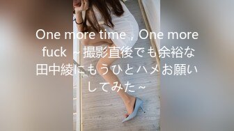 One more time，One more fuck ～撮影直後でも余裕な田中綾にもうひとハメお願いしてみた～