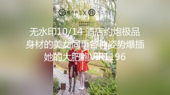 无水印10/14 酒店约炮极品身材的美女同事各种姿势爆插她的大肥鲍VIP1196