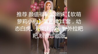 推荐 颜值福利姬嫩妹【软萌萝莉小仙】第四弹11套，幼态白虎。粉奶粉穴，野外拉粑粑,粉丝珍藏版