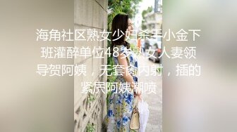 海角社区熟女少妇杀手小金下班灌醉单位48岁熟女人妻领导贺阿姨，无套肏内射，插的紧屄阿姨潮喷