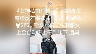 《女神私拍??福利》清纯高颜露脸反差嫩妹【思雨】收费精品2部，斯文眼镜学生制服女上全自动床上干到床下 道具玩双洞