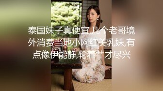 泰国妹子真便宜,几个老哥境外消费当地小网红美乳妹,有点像伊能静,轮着艹才尽兴