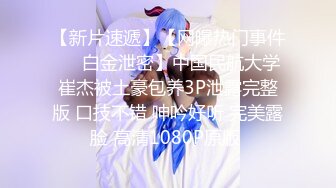 【新片速遞】【网曝热门事件❤️白金泄密】中国民航大学崔杰被土豪包养3P泄露完整版 口技不错 呻吟好听 完美露脸 高清1080P原版 