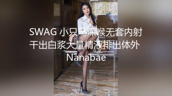 SWAG 小只马深喉无套内射干出白浆大量精液排出体外 Nanabae