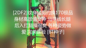 [2DF2]纹身猛男约操170极品身材高颜值女神 马甲线长腿 后入扛腿操很爽 各种姿势做爱 完美露脸 [BT种子]