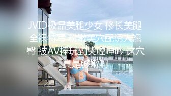 JVID极品美腿少女 修长美腿全裸特写 粉嫩美穴配诱人翘臀 被AV棒玩到哭腔呻吟 这穴真是够嫩啊