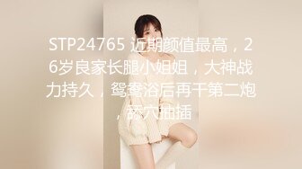 STP24765 近期颜值最高，26岁良家长腿小姐姐，大神战力持久，鸳鸯浴后再干第二炮，舔穴抽插