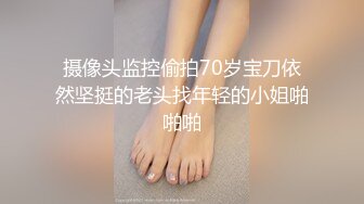 摄像头监控偷拍70岁宝刀依然坚挺的老头找年轻的小姐啪啪啪